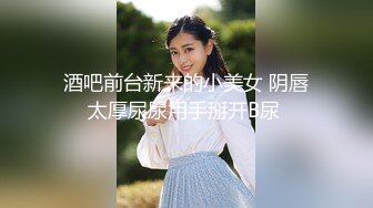 酒吧前台新来的小美女 阴唇太厚尿尿用手掰开B尿 