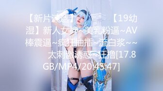 【新片速遞】  清纯系天花板！甜美妹妹！娇小身材超会玩，假屌骑乘位，爽的淫水四溅，掰嫩穴尿尿[3.19G/MP4/04:27:16]