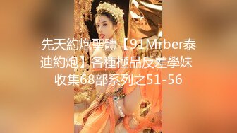 先天約炮聖體【91Mrber泰迪約炮】各種極品反差學妹 收集68部系列之51-56