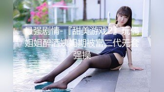 最强剧情-『甜美游戏2』玩偶姐姐醉酒姨妈期被富二代无套强操