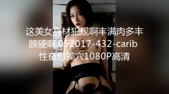 这美女身材犯规啊丰满肉多丰腴硬啊 052017-432-carib 性奋想操穴1080P高清