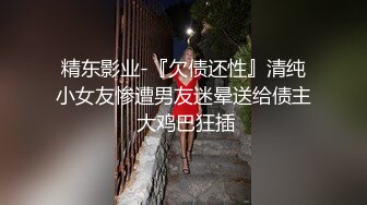 精东影业-『欠债还性』清纯小女友惨遭男友迷晕送给债主 大鸡巴狂插