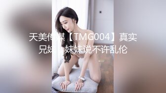 天美传媒【TMG004】真实兄妹，妹妹说不许乱伦