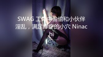 SWAG 工作中偷偷和小伙伴淫乱，满足痒痒的小穴 Ninachi