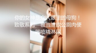 你的女神是众人眼里的母狗！致敬系列—被当泄欲公厕肉便器喷精淋尿