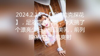 2024.2.14，【凯迪拉克探花】，足浴勾搭大神，今天挑了个漂亮少妇，极品美乳，前列腺保养打飞机爽射