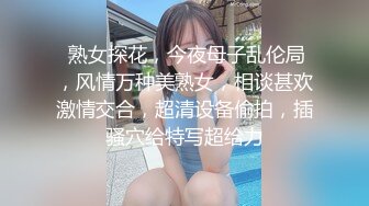  熟女探花，今夜母子乱伦局，风情万种美熟女，相谈甚欢激情交合，超清设备偷拍，插骚穴给特写超给力