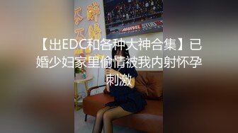 【出EDC和各种大神合集】已婚少妇家里偷情被我内射怀孕刺激