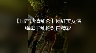 【国产剧情乱仑】网红美女演绎母子乱伦对白精彩