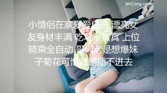 小情侣在家爱爱自拍 漂亮女友身材丰满 吃鸡很认真 上位骑乘全自动 哥们老是想爆妹子菊花可惜就是插不进去