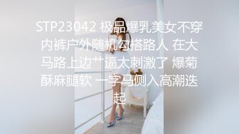 STP23042 极品爆乳美女不穿内裤户外随机勾搭路人 在大马路上边艹逼太刺激了 爆菊酥麻腿软 一字马侧入高潮迭起