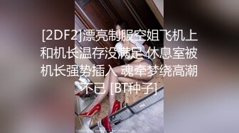 [2DF2]漂亮制服空姐飞机上和机长温存没满足 休息室被机长强势插入 魂牵梦绕高潮不已 [BT种子]