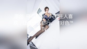 原创  骚母狗说，只要主人喜欢，让干什么都行。 - 好色™ Tv