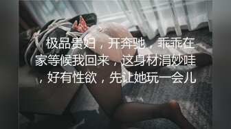    极品贵妇，开奔驰，乖乖在家等候我回来，这身材涓妙哇，好有性欲，先让她玩一会儿