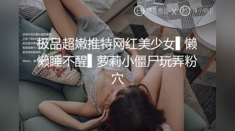 极品超嫩推特网红美少女▌懒懒睡不醒▌萝莉小僵尸玩弄粉穴