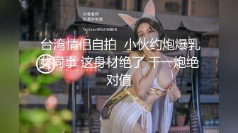  台湾情侣自拍  小伙约炮爆乳女同事 这身材绝了 干一炮绝对值