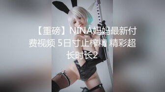 ✿【重磅】NINA妈妈最新付费视频 5日寸止榨精 精彩超长时长2