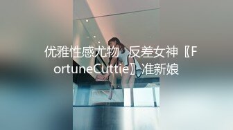 ✿优雅性感尤物✿反差女神〖FortuneCuttie〗准新娘