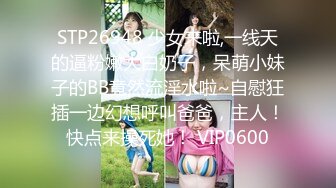 STP26948 少女来啦,一线天的逼粉嫩大白奶子，呆萌小妹子的BB竟然流淫水啦~自慰狂插一边幻想呼叫爸爸，主人！快点来操死她！ VIP0600