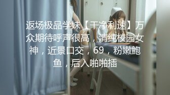 返场极品学妹【干净利速】万众期待呼声很高，清纯校园女神，近景口交，69，粉嫩鲍鱼，后入啪啪插