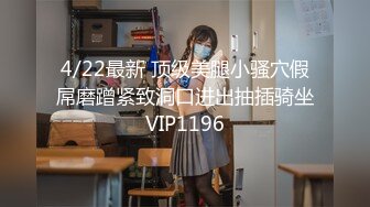 4/22最新 顶级美腿小骚穴假屌磨蹭紧致洞口进出抽插骑坐VIP1196