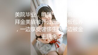 美院毕业，明星气质，高颜值拜金美眉被开公司的老板包养，一边享受奢侈生活一边被金主玩肏