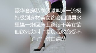 豪华套房私享服嗲叫声一流模特级别身材美女约会四眼男水里搞一炮回床上继续干美女欲仙欲死尖叫“欺负我救命受不了了”对白清楚