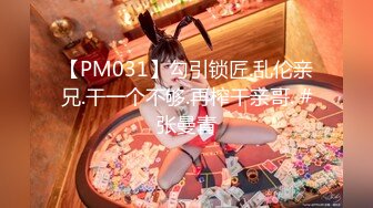 【PM031】勾引锁匠.乱伦亲兄.干一个不够.再榨干亲哥. #张曼青