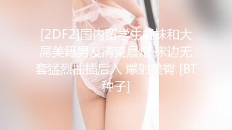 [2DF2]国内留学生靓妹和大屌美籍男友清爽晨炮 床边无套猛烈抽插后入 爆射美臀 [BT种子]