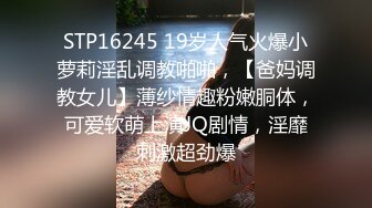 STP16245 19岁人气火爆小萝莉淫乱调教啪啪，【爸妈调教女儿】薄纱情趣粉嫩胴体，可爱软萌上演JQ剧情，淫靡刺激超劲爆