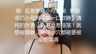 秘✿反差萝莉小可爱秘✿软萌乖巧小母狗【咬一口软糖】清纯的外表，私下反差淫荡！就想被调教，菊花小穴都被要被哥哥填满