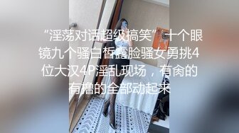 “淫荡对话超级搞笑”十个眼镜九个骚白皙露脸骚女勇挑4位大汉4P淫乱现场，有肏的有撸的全部动起来