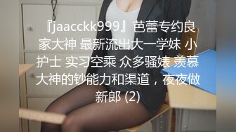 『jaacckk999』芭蕾专约良家大神 最新流出大一学妹 小护士 实习空乘 众多骚婊 羡慕大神的钞能力和渠道，夜夜做新郎 (2)