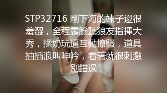 STP32716 剛下海的妹子還很羞澀，全程露臉聽狼友指揮大秀，揉奶玩逼互動撩騷，道具抽插浪叫呻吟，看著就很刺激別錯過