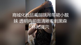 商城化妆品前蹦跳吊带裙小靓妹 透明内前面清晰看到黑森林和骚穴