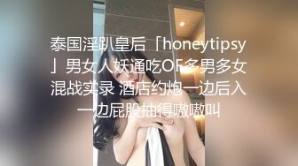 泰国淫趴皇后「honeytipsy」男女人妖通吃OF多男多女混战实录 酒店约炮一边后入一边屁股抽得嗷嗷叫