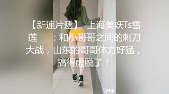 【新速片遞】  上海美妖Ts雪莲❤️：和小哥哥之间的刺刀大战，山东的哥哥体力好猛，搞得虚脱了！