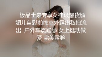   极品土豪专享女神级骚货媚媚儿自慰啪啪室外露出私拍流出  户外车震跪舔 女上挺动做爱 完美露脸