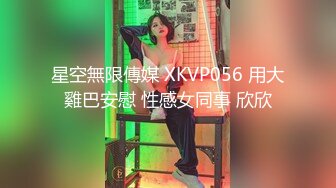 星空無限傳媒 XKVP056 用大雞巴安慰 性感女同事 欣欣