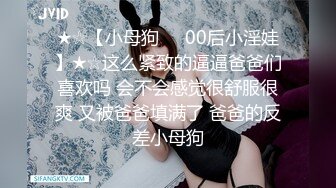 ★☆【小母狗❤️00后小淫娃】★☆这么紧致的逼逼爸爸们喜欢吗 会不会感觉很舒服很爽 又被爸爸填满了 爸爸的反差小母狗