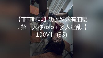 【菲菲啊非】嫩逼妹妹有细腰，第一人称solo＋多人淫乱【100V】 (35)