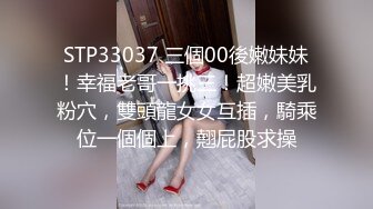 STP33037 三個00後嫩妹妹！幸福老哥一挑三！超嫩美乳粉穴，雙頭龍女女互插，騎乘位一個個上，翹屁股求操