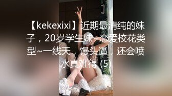 【kekexixi】近期最清纯的妹子，20岁学生妹~恋爱校花类型~一线天，馒头逼，还会喷水真难得 (5)