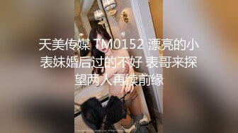 天美传媒 TM0152 漂亮的小表妹婚后过的不好 表哥来探望两人再续前缘