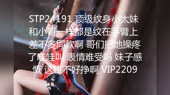 STP24191 顶级纹身小太妹 和小哥一样都是纹在手臂上 差不多同款啊 哥们把她操疼了哇哇叫 表情难受吗 妹子感慨 这钱不好挣啊 VIP2209