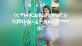 00后白虎妹子刘秋萍欠网贷找裸聊认识金主爸爸肉偿帮忙还债