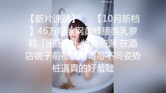 【新片速遞】   ✨【10月新档】46万粉丝网黄蜂腰美乳萝莉「困困狗」付费资源 在酒店镜子前被肌肉哥哥不同姿势桩逼真的好羞耻