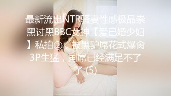 最新流出NTR骚妻性感极品崇黑讨黑BBC女神【爱已婚少妇】私拍②，被黑驴屌花式爆肏3P生猛，国屌已经满足不了了 (5)