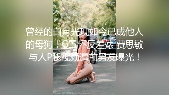 曾经的白月光现如今已成他人的母狗！G罩杯反差婊 费思敏 与人P腿视频遭前男友曝光！