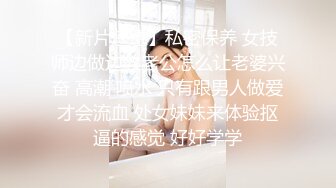 【新片速遞】私密保养 女技师边做边教老公怎么让老婆兴奋 高潮 喷水 只有跟男人做爱才会流血 处女妹妹来体验抠逼的感觉 好好学学